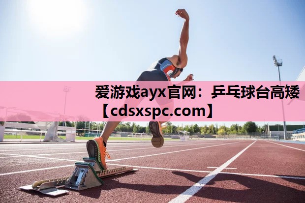 爱游戏ayx官网：乒乓球台高矮