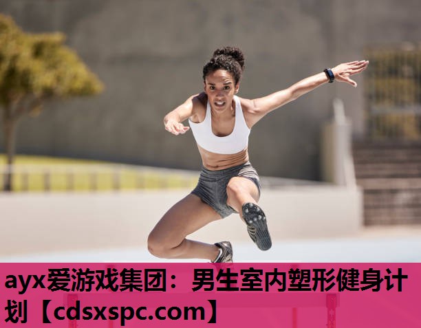 ayx爱游戏集团：男生室内塑形健身计划