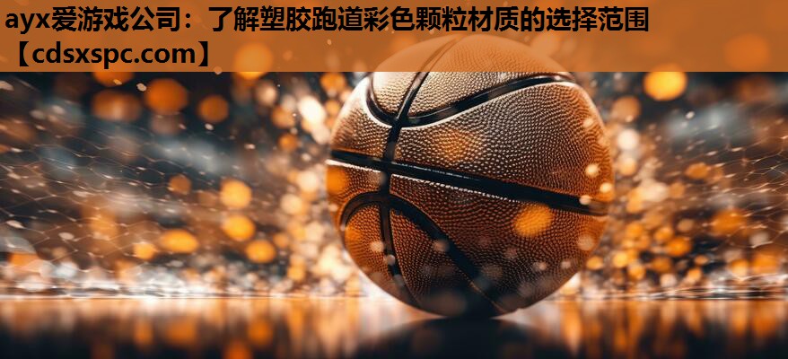 ayx爱游戏公司：了解塑胶跑道彩色颗粒材质的选择范围