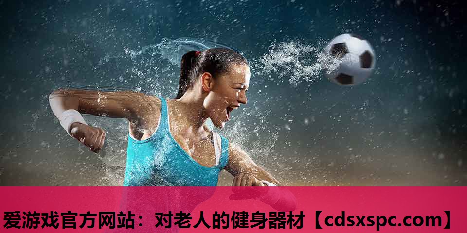 爱游戏官方网站：对老人的健身器材