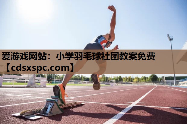 爱游戏网站：小学羽毛球社团教案免费