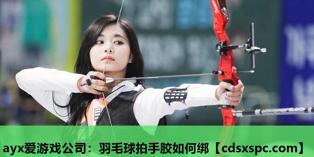 ayx爱游戏公司：羽毛球拍手胶如何绑